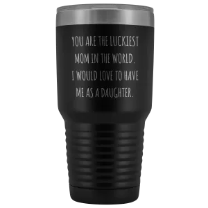 Mom Birthday Gift You are the Luckiest Mom in the World I Would Love to Have Me as a Daughter Tumbler Funny Travel Cup Mug 30oz BPA Free